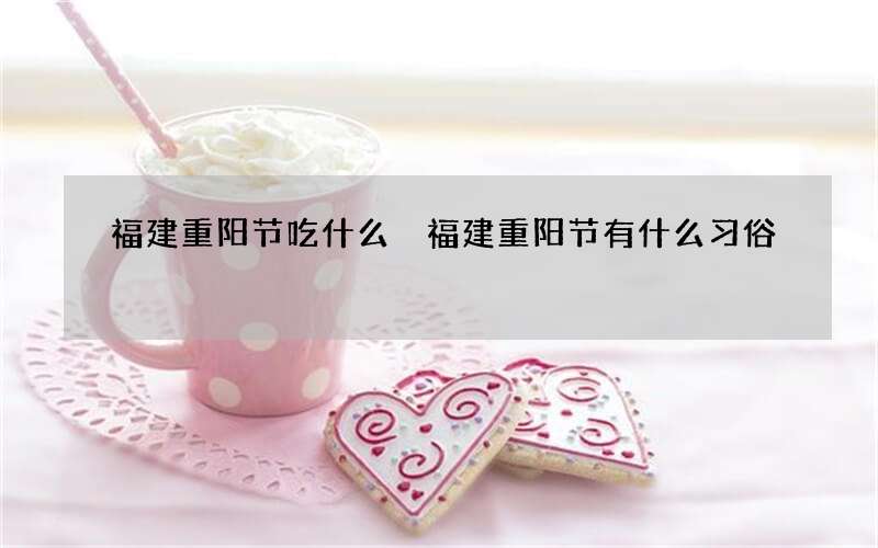 福建重阳节吃什么 福建重阳节有什么习俗